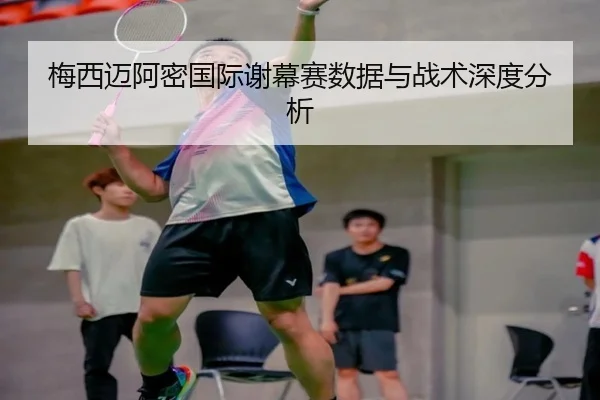 梅西迈阿密国际谢幕赛数据与战术深度分析